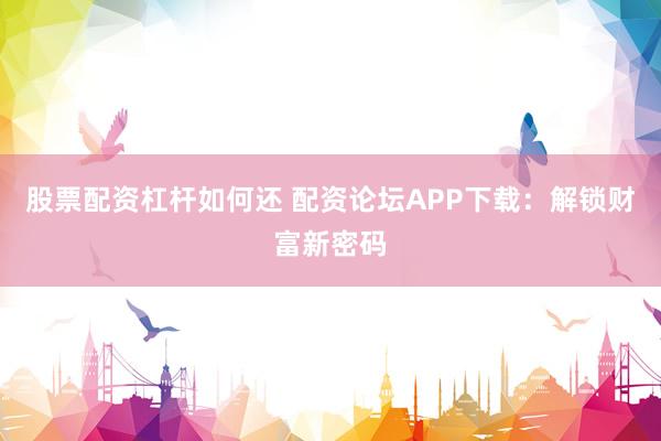 股票配资杠杆如何还 配资论坛APP下载：解锁财富新密码