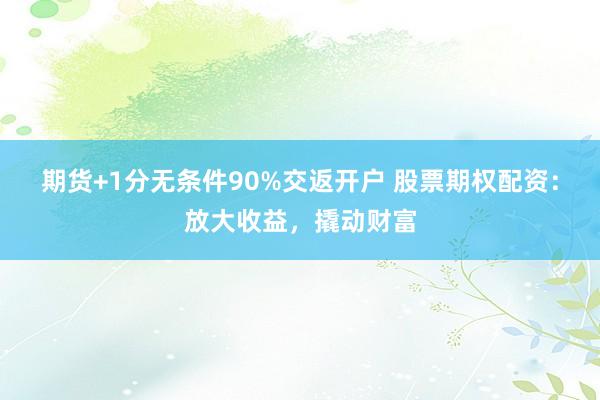 期货+1分无条件90%交返开户 股票期权配资：放大收益，撬动财富