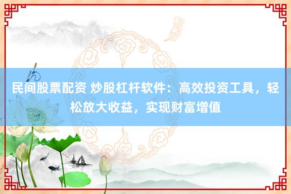 民间股票配资 炒股杠杆软件：高效投资工具，轻松放大收益，实现财富增值