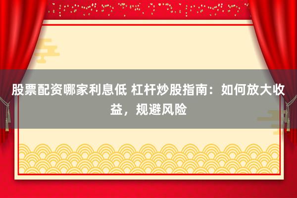 股票配资哪家利息低 杠杆炒股指南：如何放大收益，规避风险