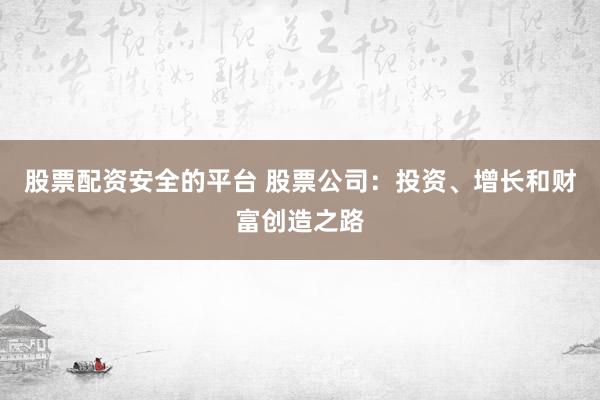 股票配资安全的平台 股票公司：投资、增长和财富创造之路