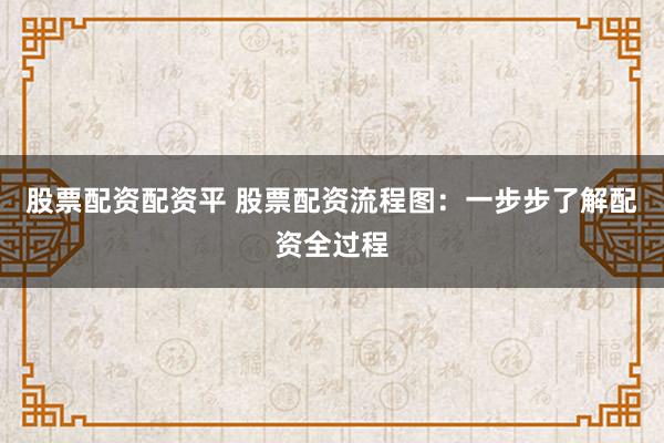 股票配资配资平 股票配资流程图：一步步了解配资全过程