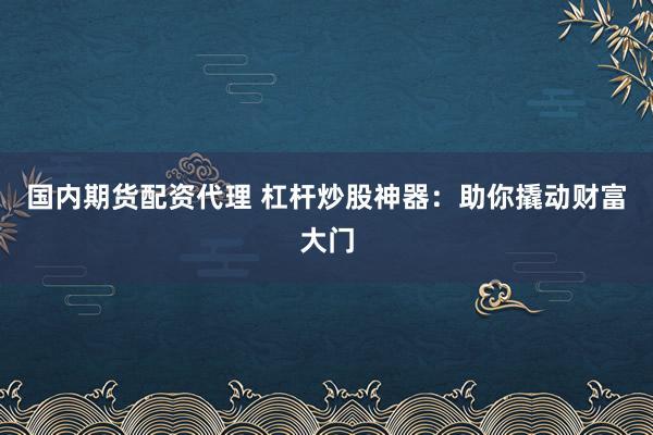 国内期货配资代理 杠杆炒股神器：助你撬动财富大门