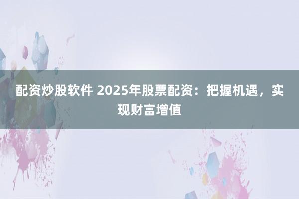 配资炒股软件 2025年股票配资：把握机遇，实现财富增值