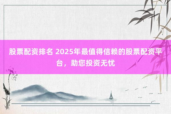 股票配资排名 2025年最值得信赖的股票配资平台，助您投资无忧