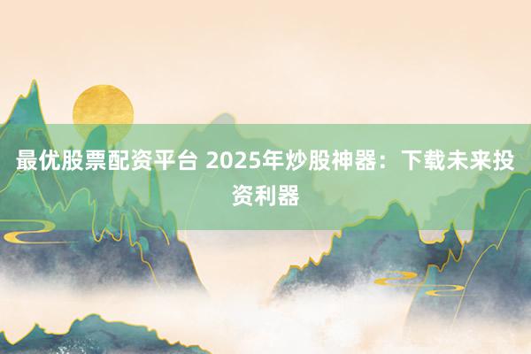 最优股票配资平台 2025年炒股神器：下载未来投资利器