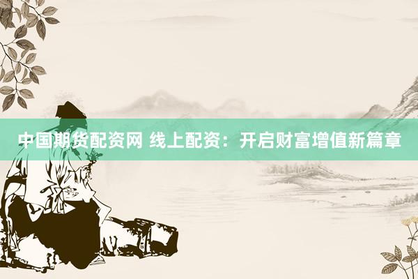 中国期货配资网 线上配资：开启财富增值新篇章