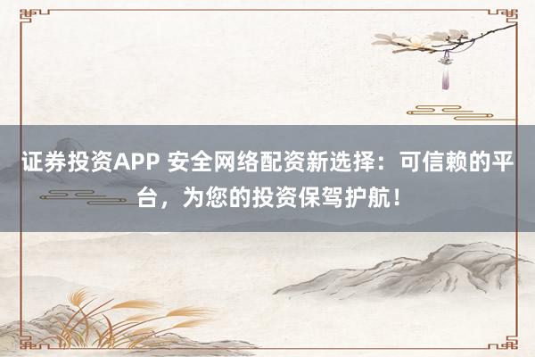 证券投资APP 安全网络配资新选择：可信赖的平台，为您的投资保驾护航！