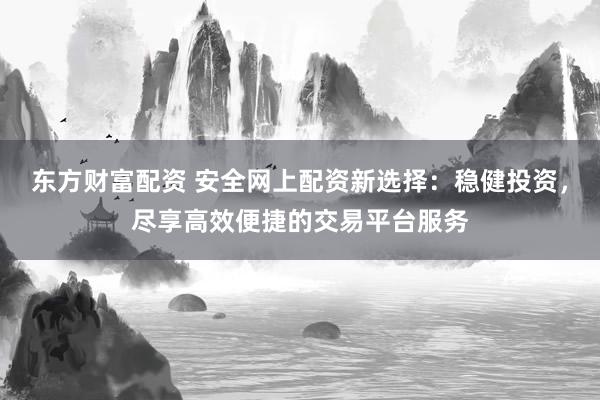 东方财富配资 安全网上配资新选择：稳健投资，尽享高效便捷的交易平台服务