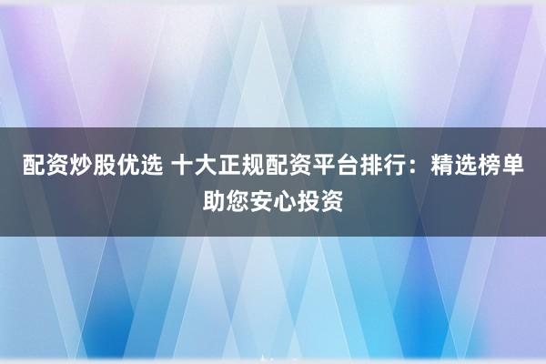 配资炒股优选 十大正规配资平台排行：精选榜单助您安心投资