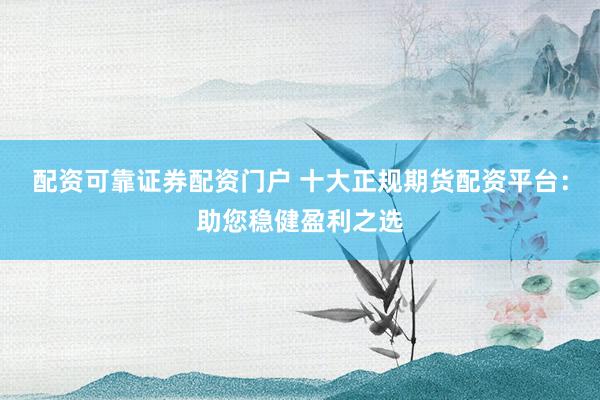 配资可靠证券配资门户 十大正规期货配资平台：助您稳健盈利之选