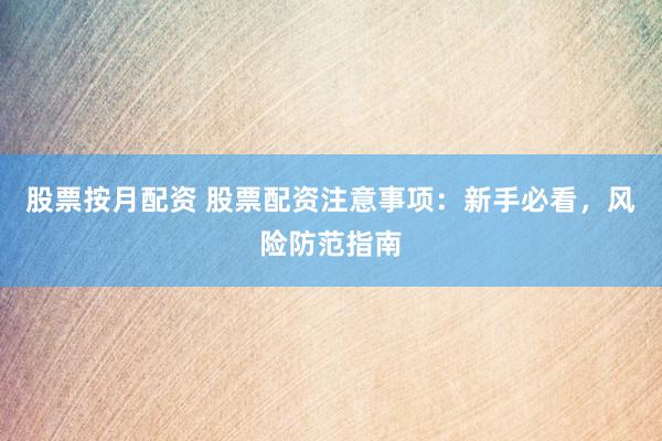 股票按月配资 股票配资注意事项：新手必看，风险防范指南