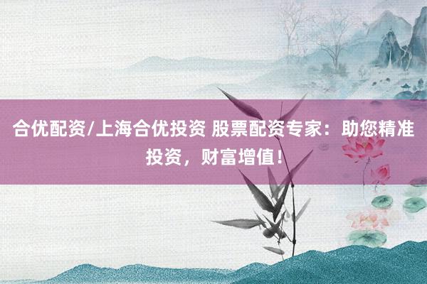 合优配资/上海合优投资 股票配资专家：助您精准投资，财富增值！