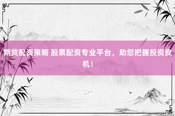 期货配资策略 股票配资专业平台，助您把握投资良机！