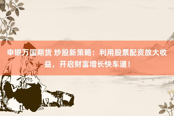 申银万国期货 炒股新策略：利用股票配资放大收益，开启财富增长快车道！
