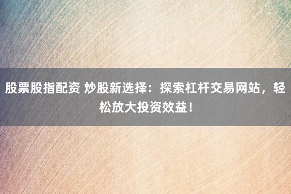 股票股指配资 炒股新选择：探索杠杆交易网站，轻松放大投资效益！