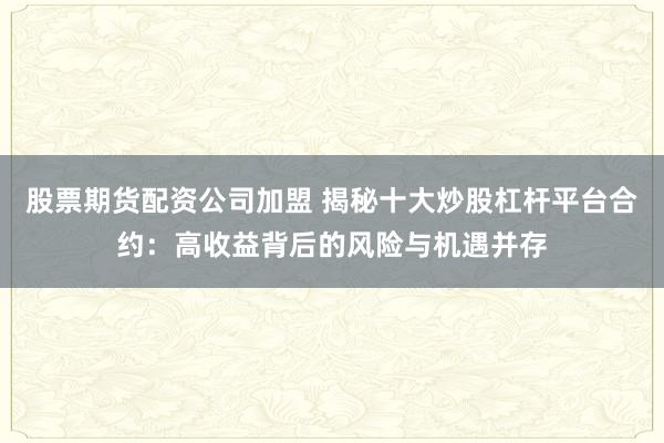 股票期货配资公司加盟 揭秘十大炒股杠杆平台合约：高收益背后的风险与机遇并存
