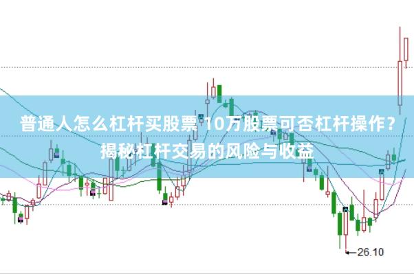 普通人怎么杠杆买股票 10万股票可否杠杆操作？揭秘杠杆交易的风险与收益