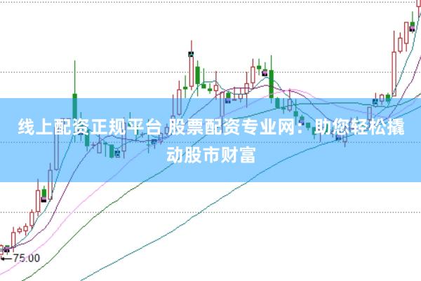 线上配资正规平台 股票配资专业网：助您轻松撬动股市财富