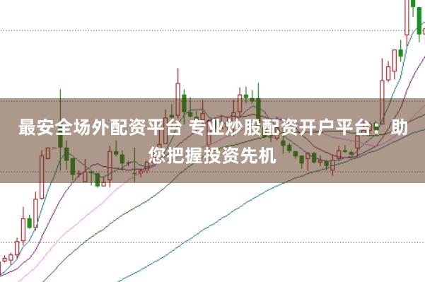 最安全场外配资平台 专业炒股配资开户平台：助您把握投资先机
