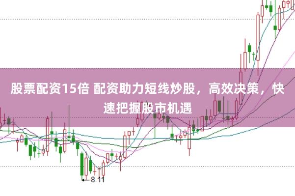 股票配资15倍 配资助力短线炒股，高效决策，快速把握股市机遇