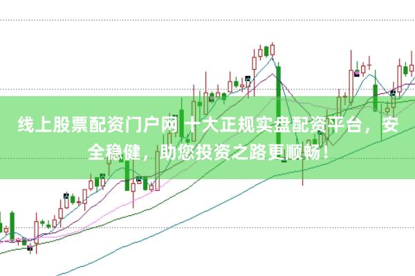 线上股票配资门户网 十大正规实盘配资平台，安全稳健，助您投资之路更顺畅！