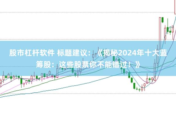 股市杠杆软件 标题建议：《揭秘2024年十大蓝筹股：这些股票你不能错过！》