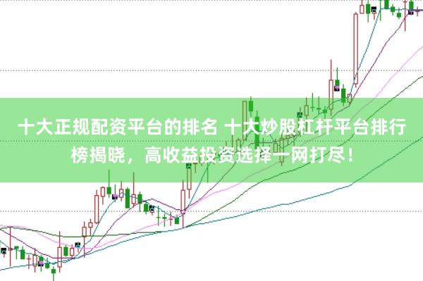 十大正规配资平台的排名 十大炒股杠杆平台排行榜揭晓，高收益投资选择一网打尽！