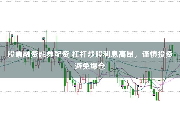股票融资融券配资 杠杆炒股利息高昂，谨慎投资避免爆仓
