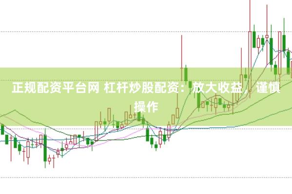 正规配资平台网 杠杆炒股配资：放大收益，谨慎操作