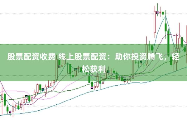 股票配资收费 线上股票配资：助你投资腾飞，轻松获利