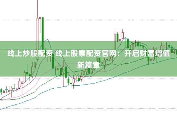 线上炒股配资 线上股票配资官网：开启财富增值新篇章