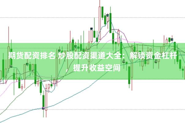 期货配资排名 炒股配资渠道大全：解锁资金杠杆，提升收益空间