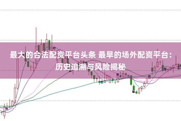 最大的合法配资平台头条 最早的场外配资平台：历史追溯与风险揭秘