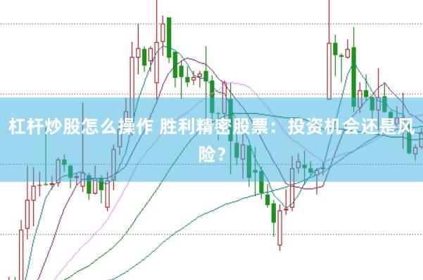 杠杆炒股怎么操作 胜利精密股票：投资机会还是风险？