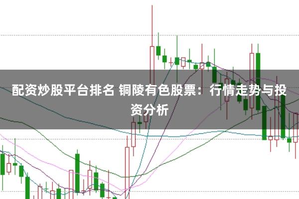 配资炒股平台排名 铜陵有色股票：行情走势与投资分析