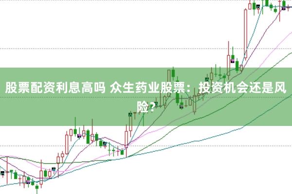 股票配资利息高吗 众生药业股票：投资机会还是风险？