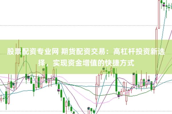 股票配资专业网 期货配资交易：高杠杆投资新选择，实现资金增值的快捷方式