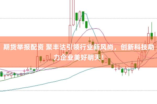 期货举报配资 聚丰达引领行业新风尚，创新科技助力企业美好明天！