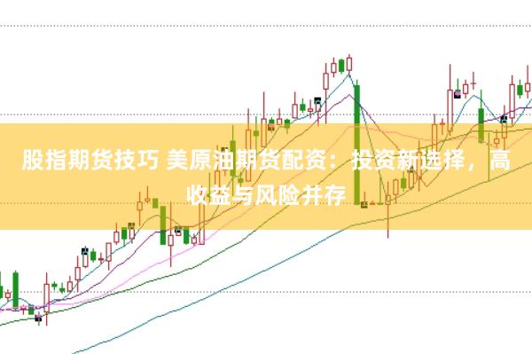 股指期货技巧 美原油期货配资：投资新选择，高收益与风险并存