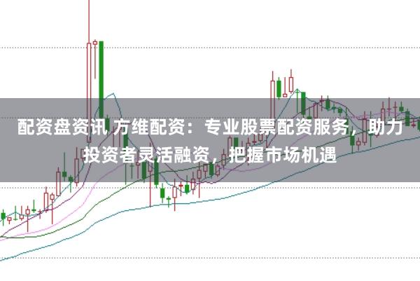 配资盘资讯 方维配资：专业股票配资服务，助力投资者灵活融资，把握市场机遇