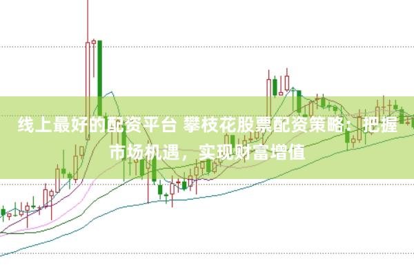 线上最好的配资平台 攀枝花股票配资策略：把握市场机遇，实现财富增值