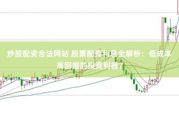 炒股配资合法网站 股票配资利息全解析：低成本高回报的投资利器？