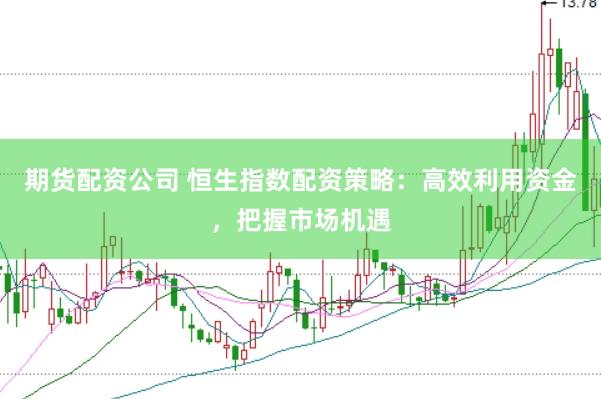 期货配资公司 恒生指数配资策略：高效利用资金，把握市场机遇