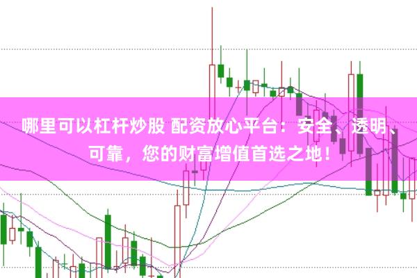 哪里可以杠杆炒股 配资放心平台：安全、透明、可靠，您的财富增值首选之地！