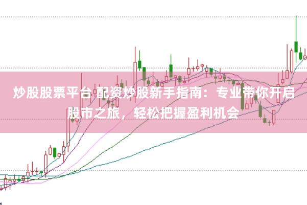 炒股股票平台 配资炒股新手指南：专业带你开启股市之旅，轻松把握盈利机会