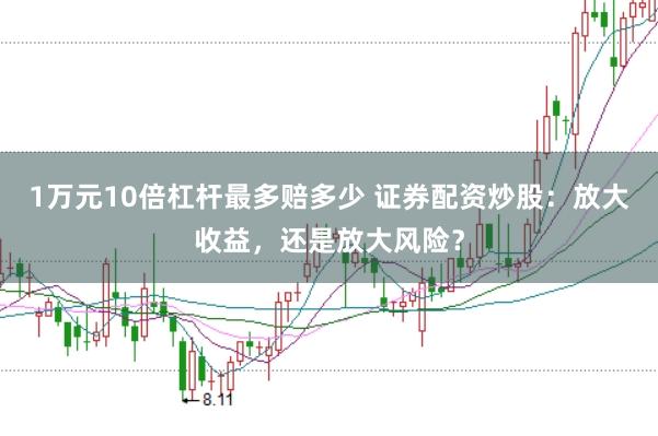 1万元10倍杠杆最多赔多少 证券配资炒股：放大收益，还是放大风险？