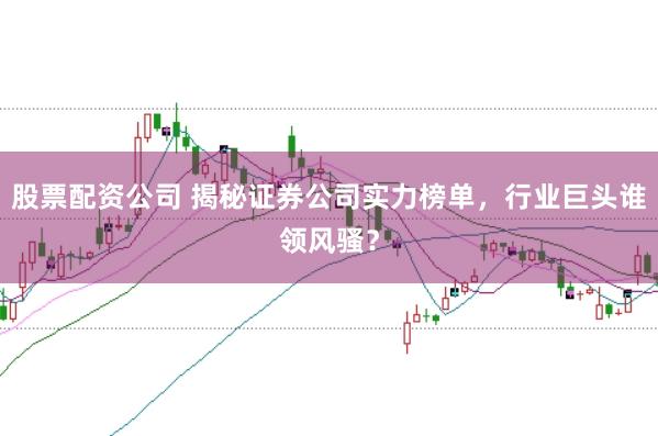 股票配资公司 揭秘证券公司实力榜单，行业巨头谁领风骚？