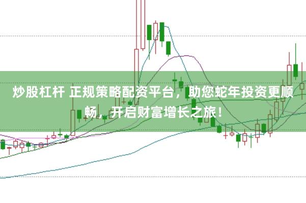 炒股杠杆 正规策略配资平台，助您蛇年投资更顺畅，开启财富增长之旅！