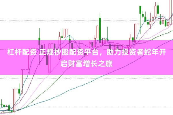 杠杆配资 正规抄股配资平台，助力投资者蛇年开启财富增长之旅